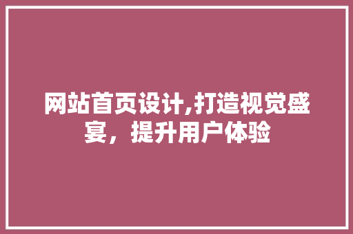 网站首页设计,打造视觉盛宴，提升用户体验