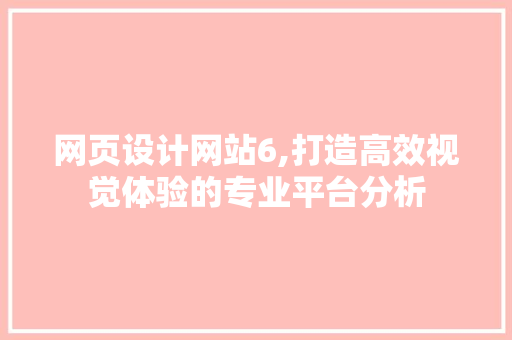 网页设计网站6,打造高效视觉体验的专业平台分析