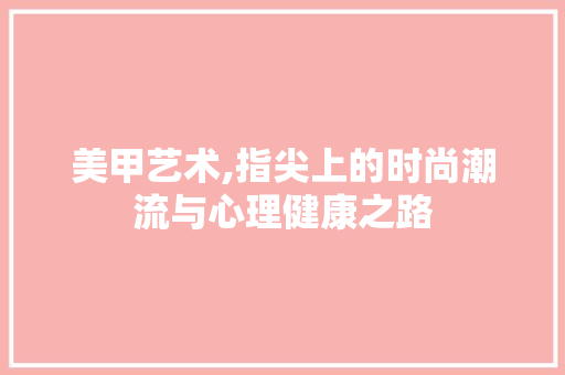 美甲艺术,指尖上的时尚潮流与心理健康之路