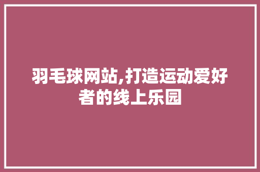 羽毛球网站,打造运动爱好者的线上乐园