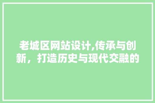 老城区网站设计,传承与创新，打造历史与现代交融的数字窗口