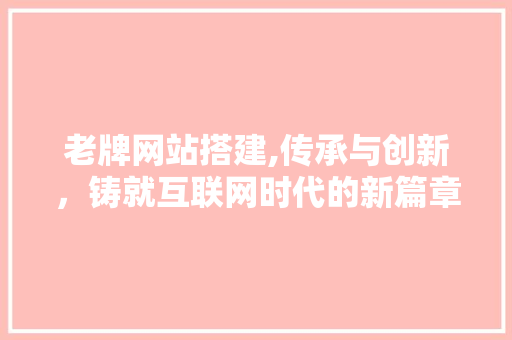 老牌网站搭建,传承与创新，铸就互联网时代的新篇章