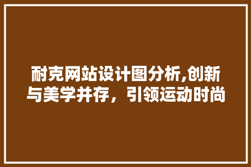 耐克网站设计图分析,创新与美学并存，引领运动时尚潮流