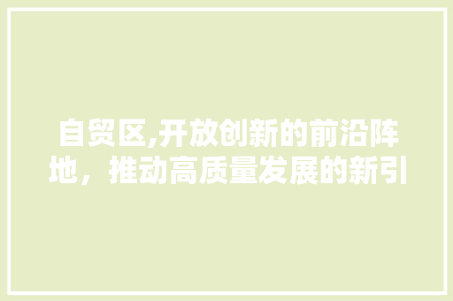 自贸区,开放创新的前沿阵地，推动高质量发展的新引擎