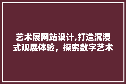 艺术展网站设计,打造沉浸式观展体验，探索数字艺术新境界