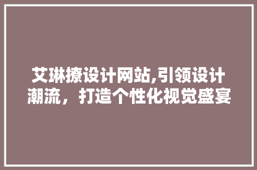 艾琳撩设计网站,引领设计潮流，打造个性化视觉盛宴