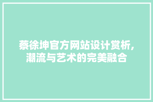 蔡徐坤官方网站设计赏析,潮流与艺术的完美融合