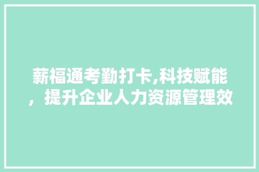 薪福通考勤打卡,科技赋能，提升企业人力资源管理效率