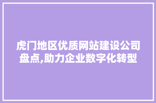 虎门地区优质网站建设公司盘点,助力企业数字化转型