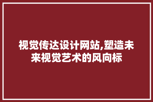 视觉传达设计网站,塑造未来视觉艺术的风向标