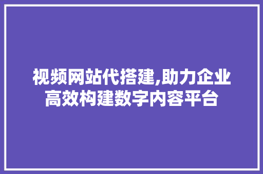 视频网站代搭建,助力企业高效构建数字内容平台