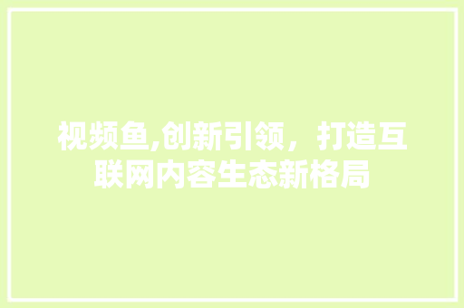 视频鱼,创新引领，打造互联网内容生态新格局