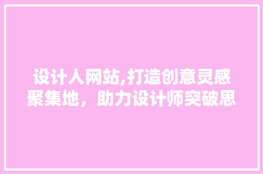 设计人网站,打造创意灵感聚集地，助力设计师突破思维瓶颈