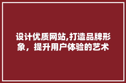 设计优质网站,打造品牌形象，提升用户体验的艺术