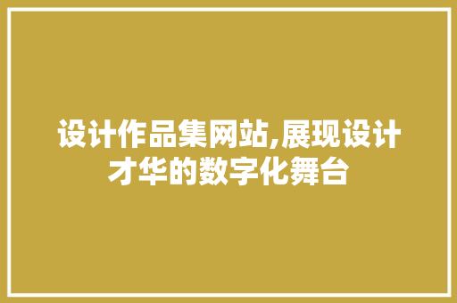 设计作品集网站,展现设计才华的数字化舞台