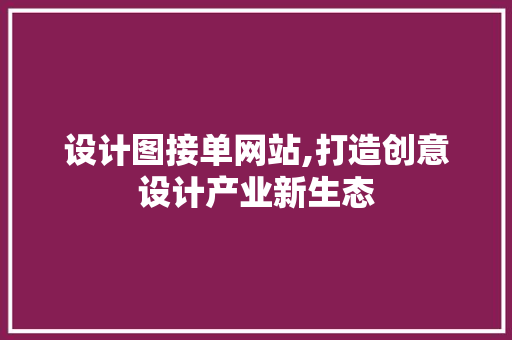 设计图接单网站,打造创意设计产业新生态