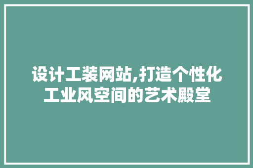 设计工装网站,打造个性化工业风空间的艺术殿堂