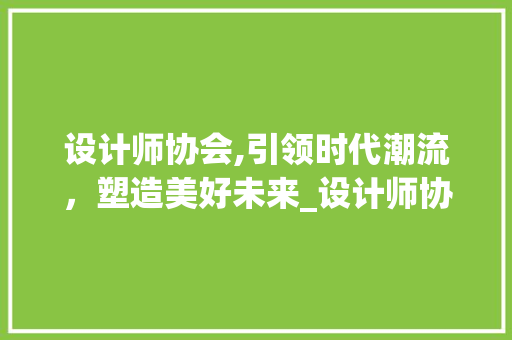 设计师协会,引领时代潮流，塑造美好未来_设计师协会助力行业发展探析