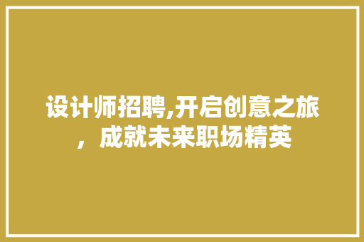 设计师招聘,开启创意之旅，成就未来职场精英