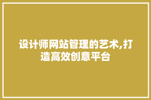 设计师网站管理的艺术,打造高效创意平台