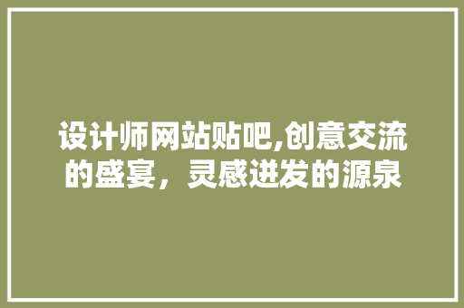 设计师网站贴吧,创意交流的盛宴，灵感迸发的源泉