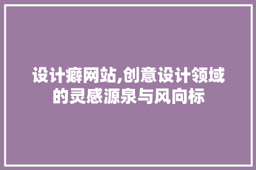 设计癖网站,创意设计领域的灵感源泉与风向标