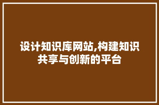 设计知识库网站,构建知识共享与创新的平台