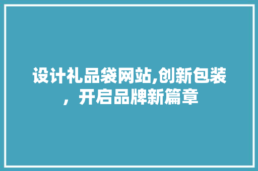 设计礼品袋网站,创新包装，开启品牌新篇章