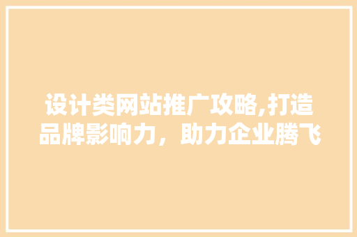 设计类网站推广攻略,打造品牌影响力，助力企业腾飞