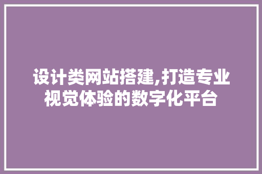 设计类网站搭建,打造专业视觉体验的数字化平台