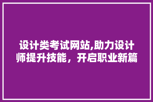 设计类考试网站,助力设计师提升技能，开启职业新篇章