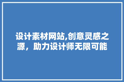 设计素材网站,创意灵感之源，助力设计师无限可能