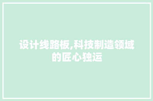 设计线路板,科技制造领域的匠心独运