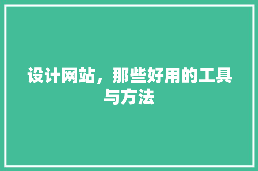 设计网站，那些好用的工具与方法