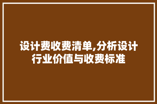 设计费收费清单,分析设计行业价值与收费标准