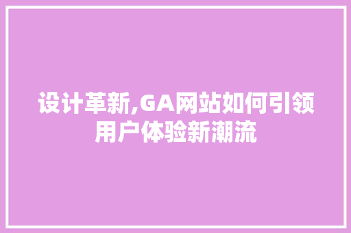 设计革新,GA网站如何引领用户体验新潮流