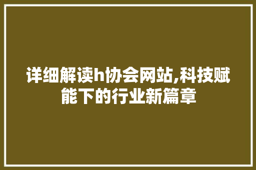 详细解读h协会网站,科技赋能下的行业新篇章