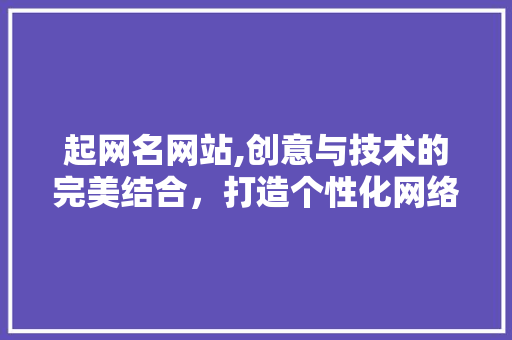 起网名网站,创意与技术的完美结合，打造个性化网络身份