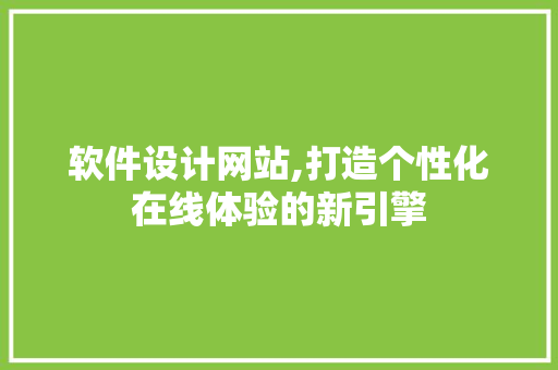 软件设计网站,打造个性化在线体验的新引擎