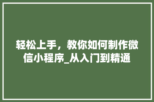 轻松上手，教你如何制作微信小程序_从入门到精通