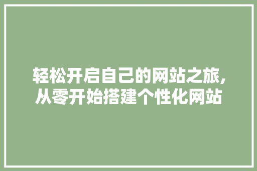 轻松开启自己的网站之旅,从零开始搭建个性化网站