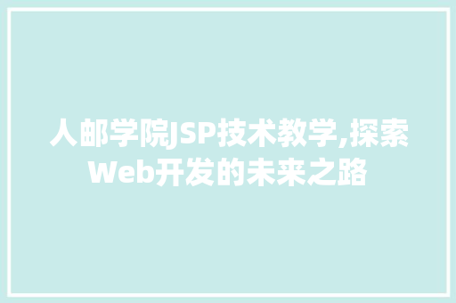 人邮学院JSP技术教学,探索Web开发的未来之路