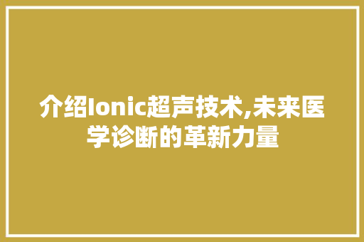 介绍Ionic超声技术,未来医学诊断的革新力量