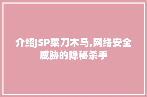 介绍JSP菜刀木马,网络安全威胁的隐秘杀手