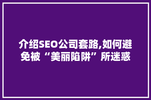 介绍SEO公司套路,如何避免被“美丽陷阱”所迷惑