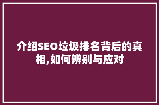 介绍SEO垃圾排名背后的真相,如何辨别与应对