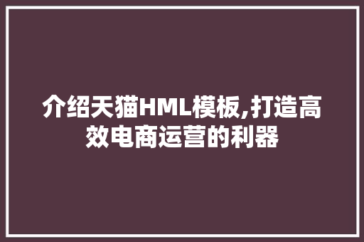 介绍天猫HML模板,打造高效电商运营的利器