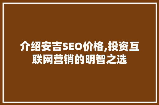 介绍安吉SEO价格,投资互联网营销的明智之选