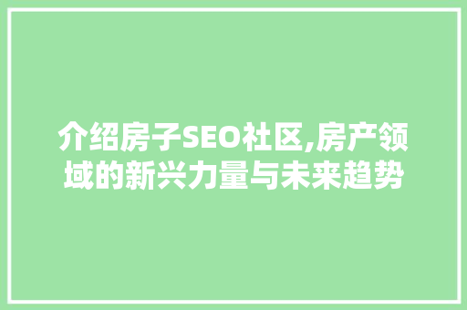 介绍房子SEO社区,房产领域的新兴力量与未来趋势