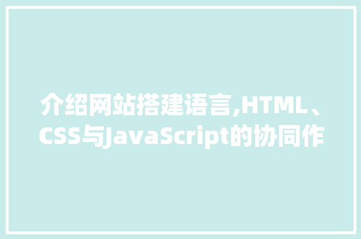 介绍网站搭建语言,HTML、CSS与JavaScript的协同作战